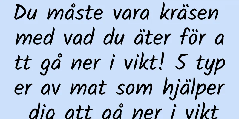 Du måste vara kräsen med vad du äter för att gå ner i vikt! 5 typer av mat som hjälper dig att gå ner i vikt