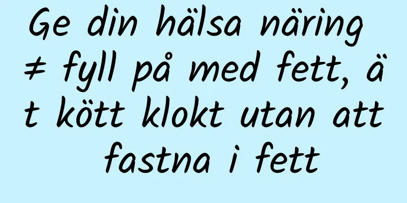 Ge din hälsa näring ≠ fyll på med fett, ät kött klokt utan att fastna i fett