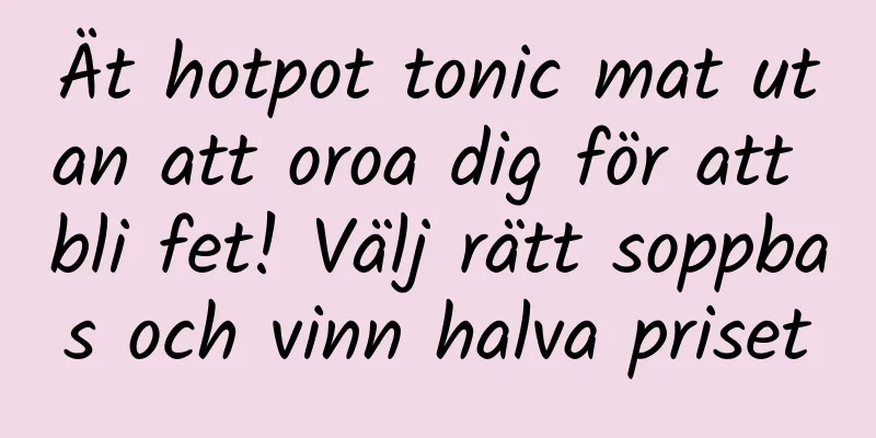 Ät hotpot tonic mat utan att oroa dig för att bli fet! Välj rätt soppbas och vinn halva priset