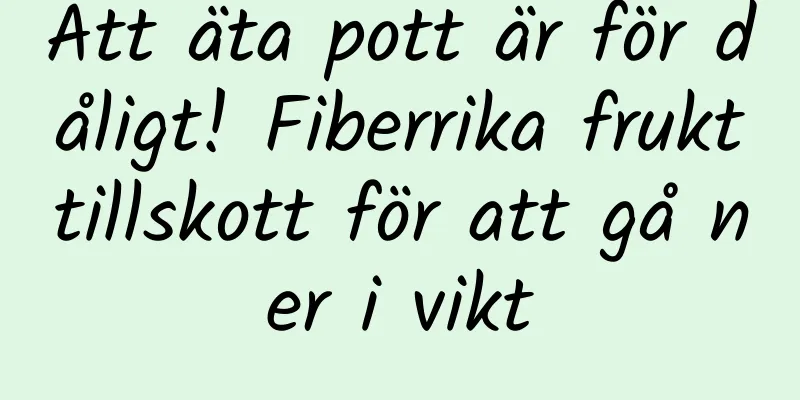 Att äta pott är för dåligt! Fiberrika frukttillskott för att gå ner i vikt