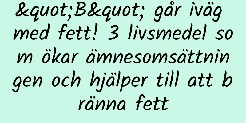 "B" går iväg med fett! 3 livsmedel som ökar ämnesomsättningen och hjälper till att bränna fett
