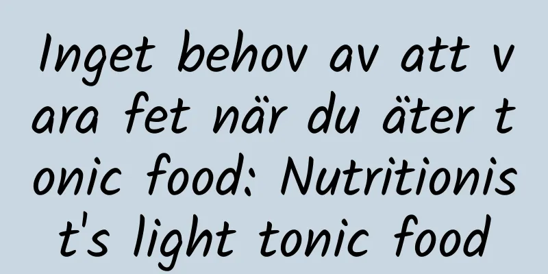 Inget behov av att vara fet när du äter tonic food: Nutritionist's light tonic food