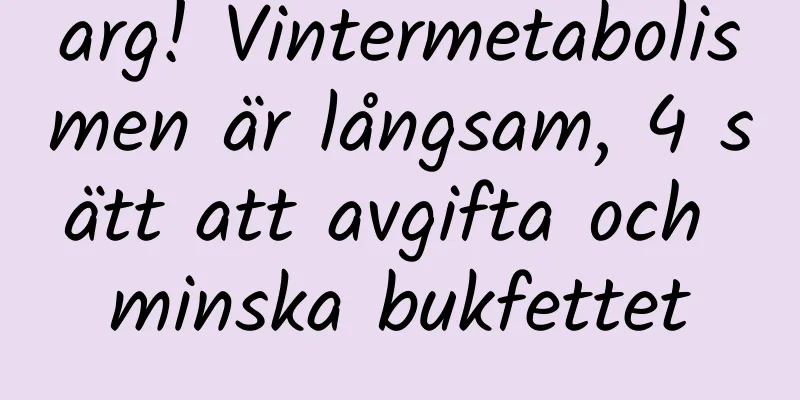 arg! Vintermetabolismen är långsam, 4 sätt att avgifta och minska bukfettet