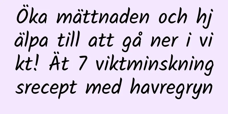 Öka mättnaden och hjälpa till att gå ner i vikt! Ät 7 viktminskningsrecept med havregryn