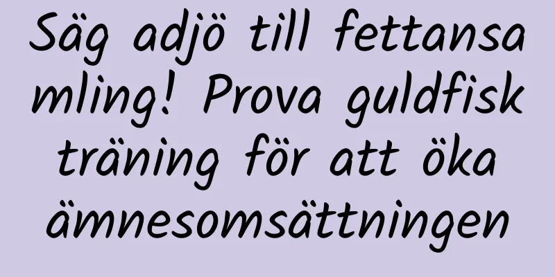 Säg adjö till fettansamling! Prova guldfisk träning för att öka ämnesomsättningen