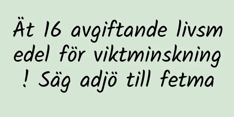 Ät 16 avgiftande livsmedel för viktminskning! Säg adjö till fetma