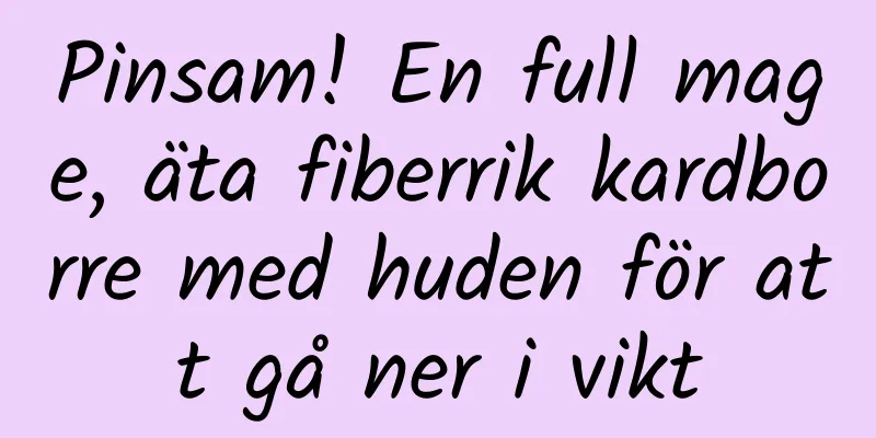 Pinsam! En full mage, äta fiberrik kardborre med huden för att gå ner i vikt