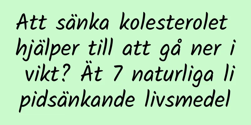 Att sänka kolesterolet hjälper till att gå ner i vikt? Ät 7 naturliga lipidsänkande livsmedel
