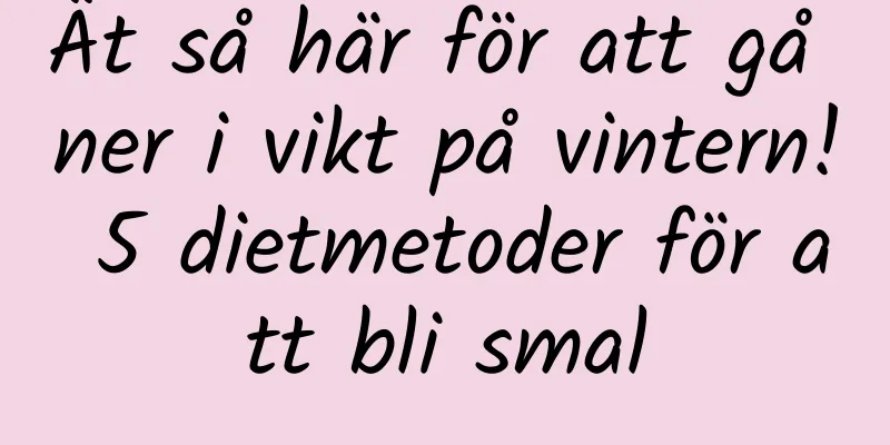 Ät så här för att gå ner i vikt på vintern! 5 dietmetoder för att bli smal