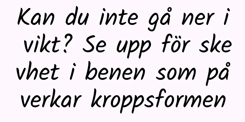 Kan du inte gå ner i vikt? Se upp för skevhet i benen som påverkar kroppsformen