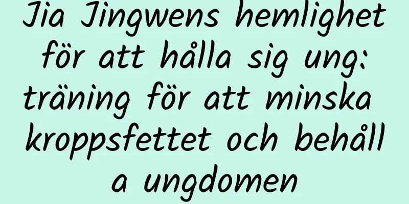 Jia Jingwens hemlighet för att hålla sig ung: träning för att minska kroppsfettet och behålla ungdomen