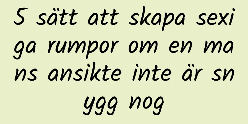 5 sätt att skapa sexiga rumpor om en mans ansikte inte är snygg nog