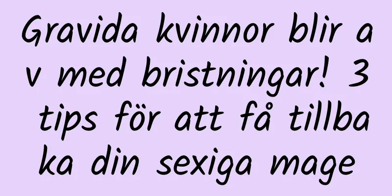 Gravida kvinnor blir av med bristningar! 3 tips för att få tillbaka din sexiga mage