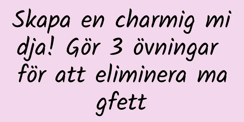Skapa en charmig midja! Gör 3 övningar för att eliminera magfett
