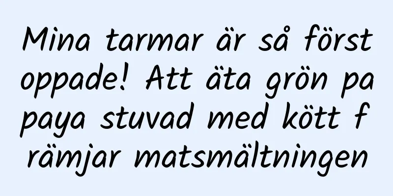 Mina tarmar är så förstoppade! Att äta grön papaya stuvad med kött främjar matsmältningen