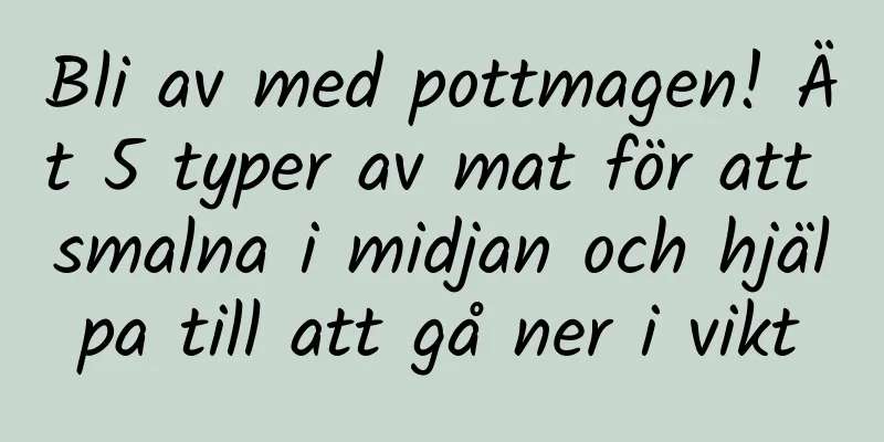 Bli av med pottmagen! Ät 5 typer av mat för att smalna i midjan och hjälpa till att gå ner i vikt