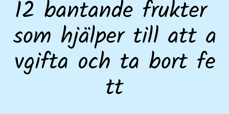 12 bantande frukter som hjälper till att avgifta och ta bort fett