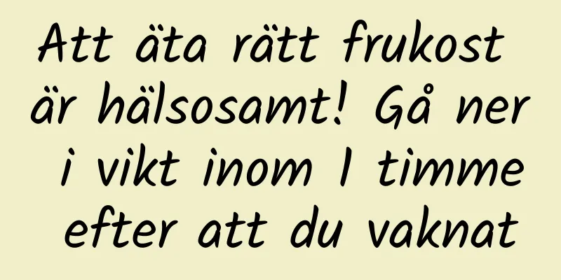 Att äta rätt frukost är hälsosamt! Gå ner i vikt inom 1 timme efter att du vaknat