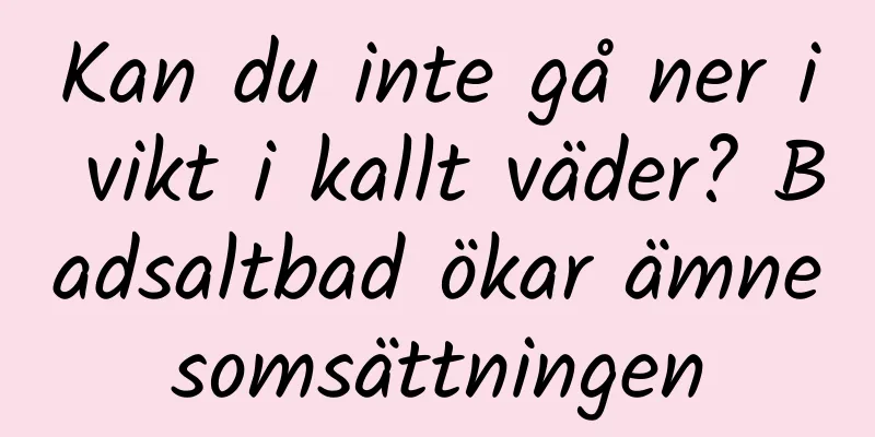 Kan du inte gå ner i vikt i kallt väder? Badsaltbad ökar ämnesomsättningen
