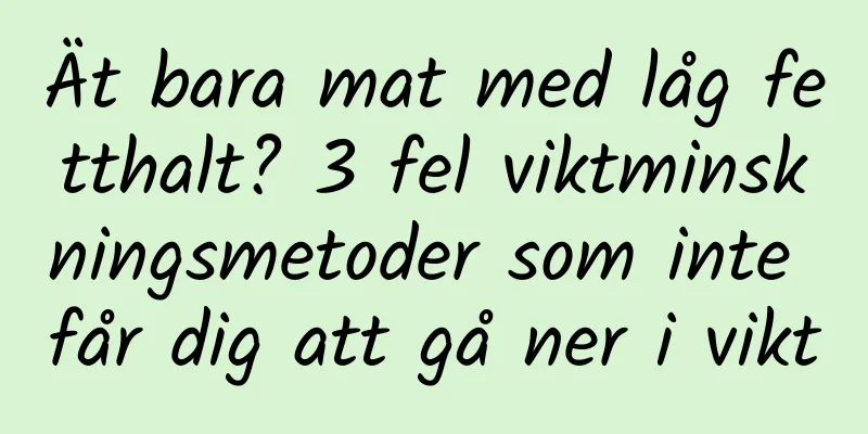 Ät bara mat med låg fetthalt? 3 fel viktminskningsmetoder som inte får dig att gå ner i vikt