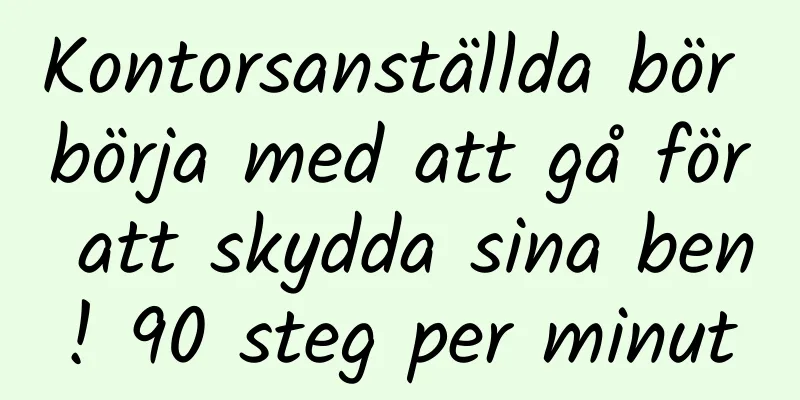 Kontorsanställda bör börja med att gå för att skydda sina ben! 90 steg per minut
