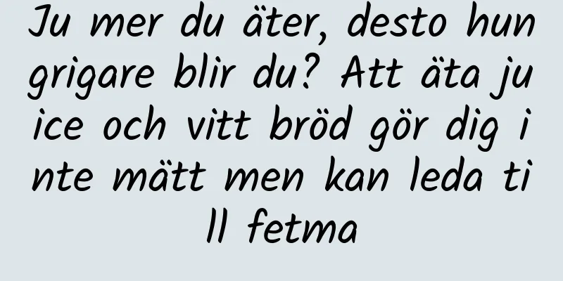 Ju mer du äter, desto hungrigare blir du? Att äta juice och vitt bröd gör dig inte mätt men kan leda till fetma