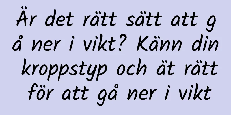 Är det rätt sätt att gå ner i vikt? Känn din kroppstyp och ät rätt för att gå ner i vikt