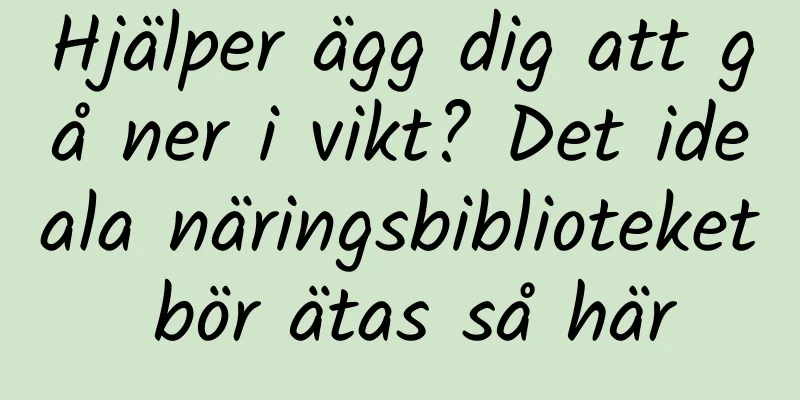 Hjälper ägg dig att gå ner i vikt? Det ideala näringsbiblioteket bör ätas så här