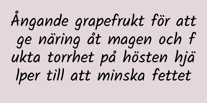 Ångande grapefrukt för att ge näring åt magen och fukta torrhet på hösten hjälper till att minska fettet