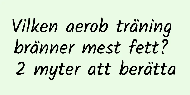 Vilken aerob träning bränner mest fett? 2 myter att berätta