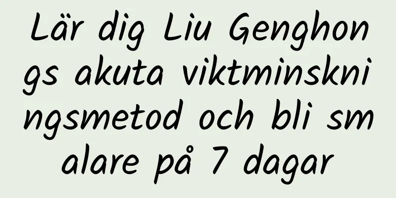 Lär dig Liu Genghongs akuta viktminskningsmetod och bli smalare på 7 dagar
