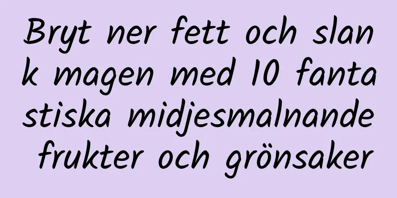 Bryt ner fett och slank magen med 10 fantastiska midjesmalnande frukter och grönsaker