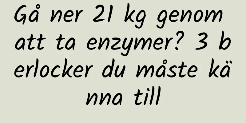 Gå ner 21 kg genom att ta enzymer? 3 berlocker du måste känna till