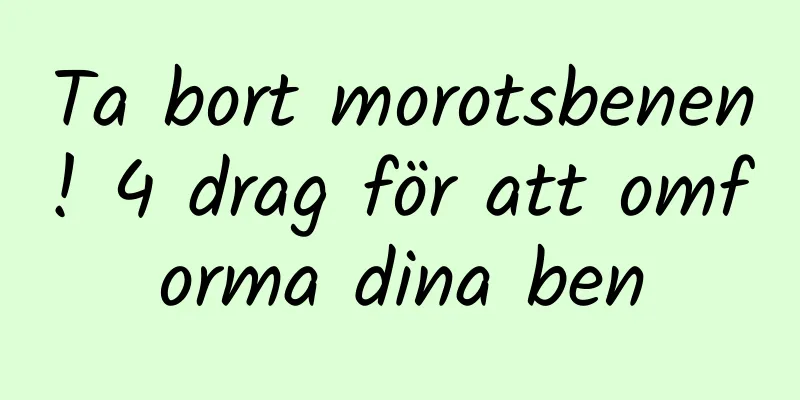 Ta bort morotsbenen! 4 drag för att omforma dina ben