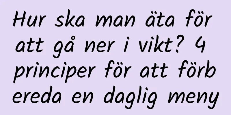 Hur ska man äta för att gå ner i vikt? 4 principer för att förbereda en daglig meny