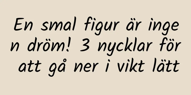 En smal figur är ingen dröm! 3 nycklar för att gå ner i vikt lätt