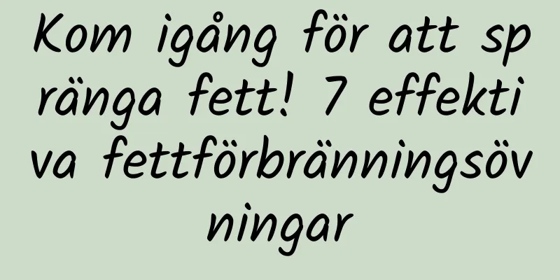 Kom igång för att spränga fett! 7 effektiva fettförbränningsövningar