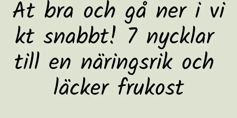 Ät bra och gå ner i vikt snabbt! 7 nycklar till en näringsrik och läcker frukost