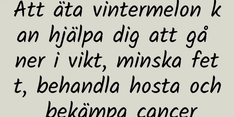 Att äta vintermelon kan hjälpa dig att gå ner i vikt, minska fett, behandla hosta och bekämpa cancer