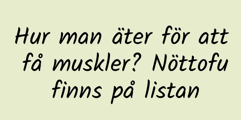 Hur man äter för att få muskler? Nöttofu finns på listan