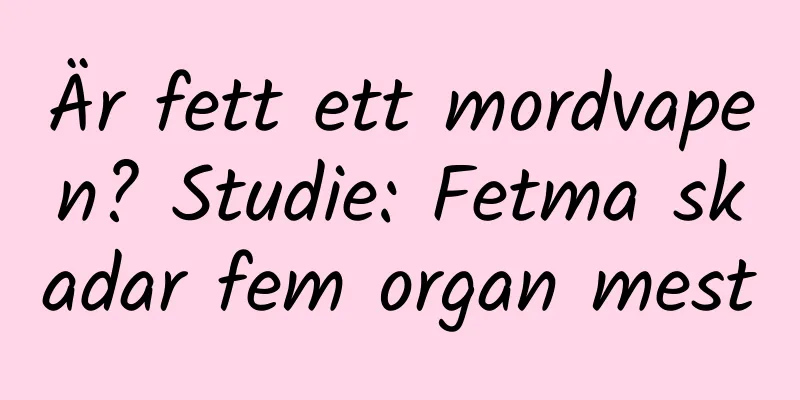 Är fett ett mordvapen? Studie: Fetma skadar fem organ mest