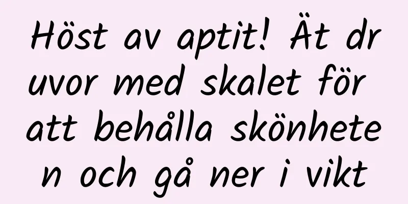 Höst av aptit! Ät druvor med skalet för att behålla skönheten och gå ner i vikt