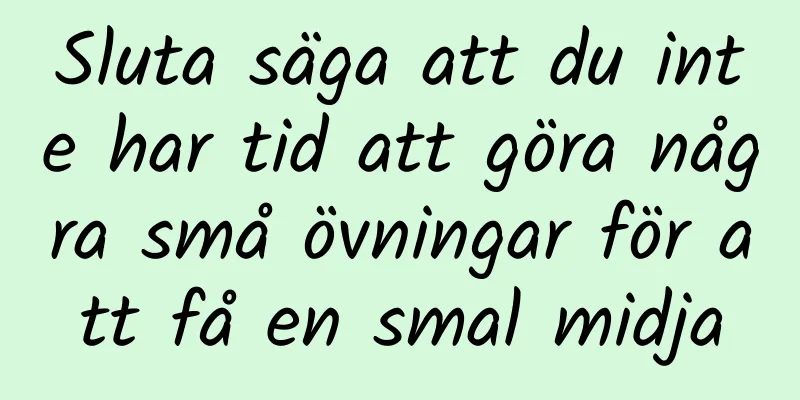 Sluta säga att du inte har tid att göra några små övningar för att få en smal midja