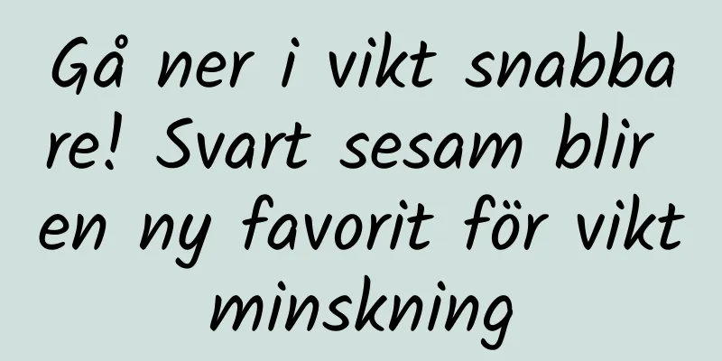 Gå ner i vikt snabbare! Svart sesam blir en ny favorit för viktminskning