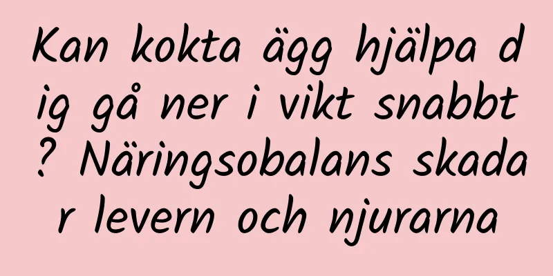 Kan kokta ägg hjälpa dig gå ner i vikt snabbt? Näringsobalans skadar levern och njurarna