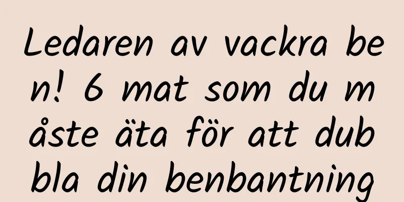 Ledaren av vackra ben! 6 mat som du måste äta för att dubbla din benbantning
