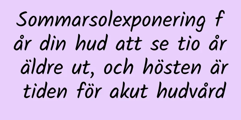Sommarsolexponering får din hud att se tio år äldre ut, och hösten är tiden för akut hudvård
