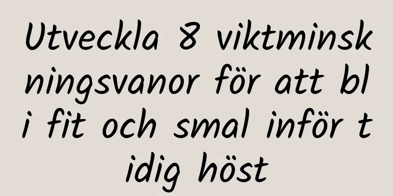 Utveckla 8 viktminskningsvanor för att bli fit och smal inför tidig höst