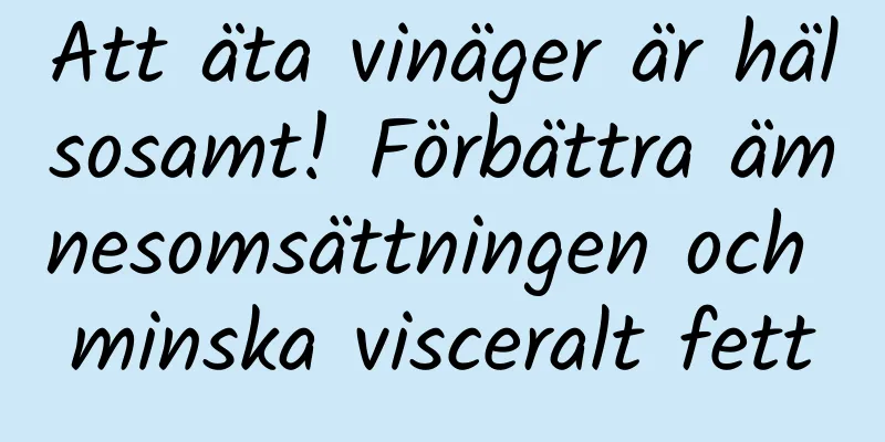 Att äta vinäger är hälsosamt! Förbättra ämnesomsättningen och minska visceralt fett