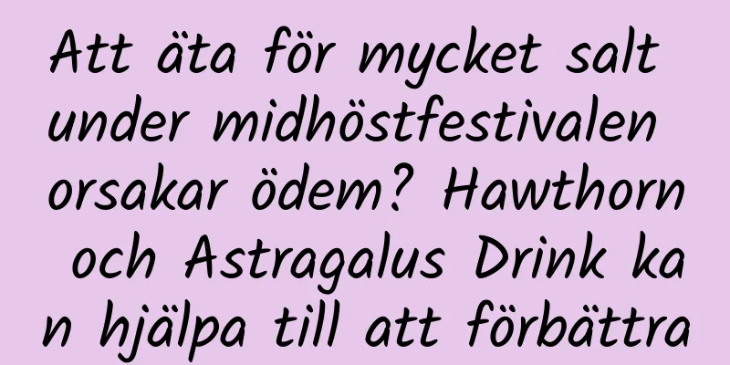 Att äta för mycket salt under midhöstfestivalen orsakar ödem? Hawthorn och Astragalus Drink kan hjälpa till att förbättra
